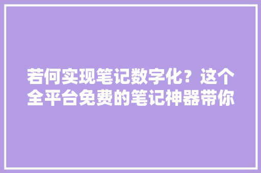 若何实现笔记数字化？这个全平台免费的笔记神器带你拜别纸笔