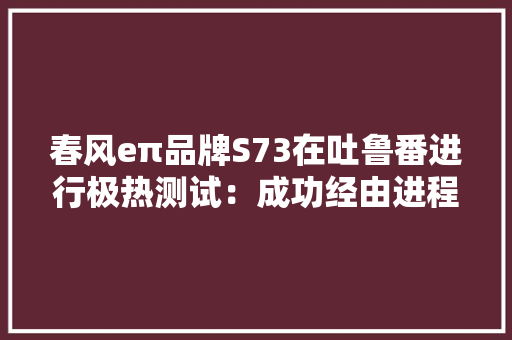 春风eπ品牌S73在吐鲁番进行极热测试：成功经由进程“烤”验