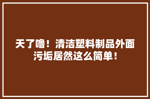 天了噜！清洁塑料制品外面污垢居然这么简单！