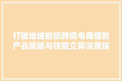 打破地域枷锁跨境电商爆款产品策略与技能立异深度探析