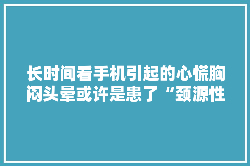 长时间看手机引起的心慌胸闷头晕或许是患了“颈源性心脏病”