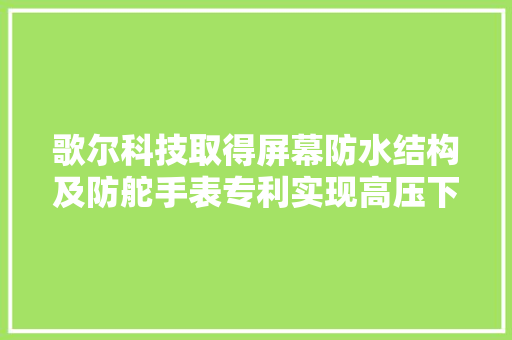 歌尔科技取得屏幕防水结构及防舵手表专利实现高压下的防水效果