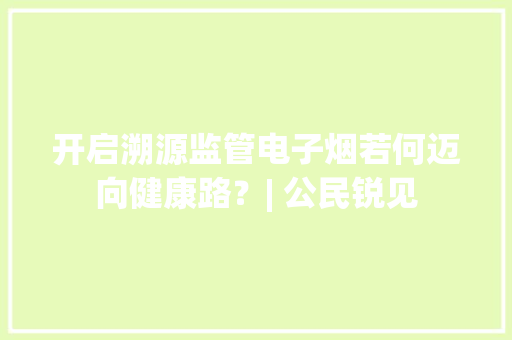 开启溯源监管电子烟若何迈向健康路？| 公民锐见