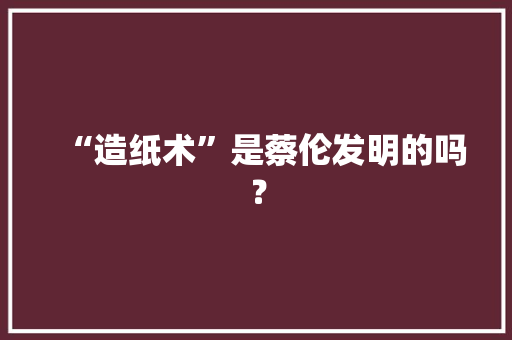 “造纸术”是蔡伦发明的吗？