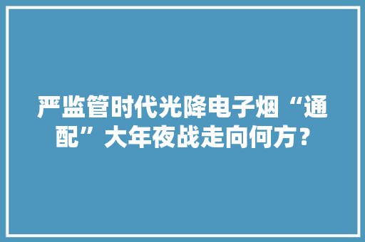 严监管时代光降电子烟“通配”大年夜战走向何方？