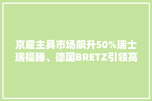 京雇主具市场飙升50%瑞士瑞福睡、德国BRETZ引领高端生活潮流