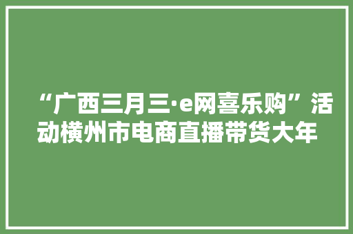 “广西三月三·e网喜乐购”活动横州市电商直播带货大年夜赛圆满结