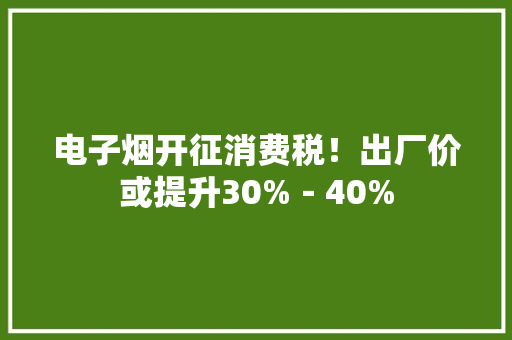 电子烟开征消费税！出厂价或提升30%－40%