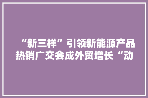 “新三样”引领新能源产品热销广交会成外贸增长“动力源”