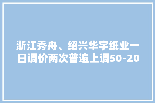 浙江秀舟、绍兴华宇纸业一日调价两次普遍上调50-200元不等