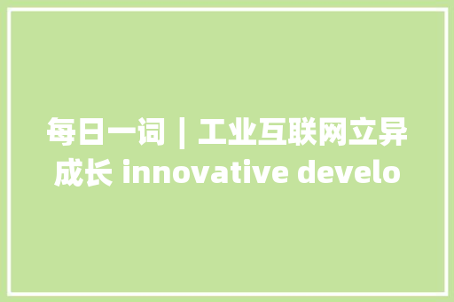 每日一词∣工业互联网立异成长 innovative development of the industrial internet