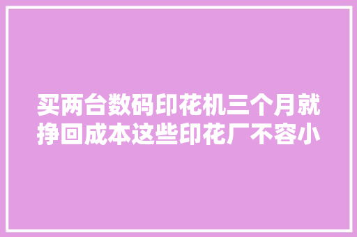 买两台数码印花机三个月就挣回成本这些印花厂不容小觑