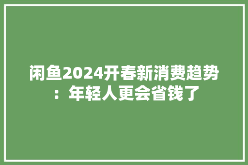 闲鱼2024开春新消费趋势：年轻人更会省钱了
