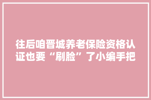 往后咱晋城养老保险资格认证也要“刷脸”了小编手把手教你认证步骤！