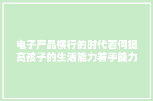电子产品横行的时代若何提高孩子的生活能力着手能力？