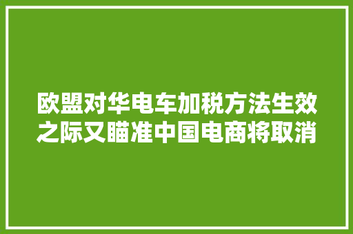 欧盟对华电车加税方法生效之际又瞄准中国电商将取消免税优惠