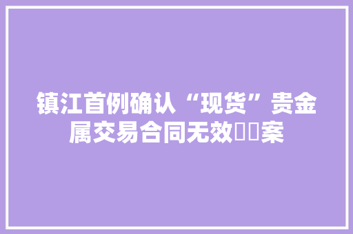 镇江首例确认“现货”贵金属交易合同无效轇轕案