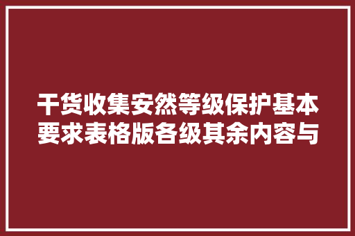 干货收集安然等级保护基本要求表格版各级其余内容与差异