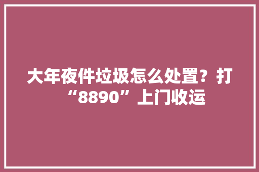 大年夜件垃圾怎么处置？打“8890”上门收运