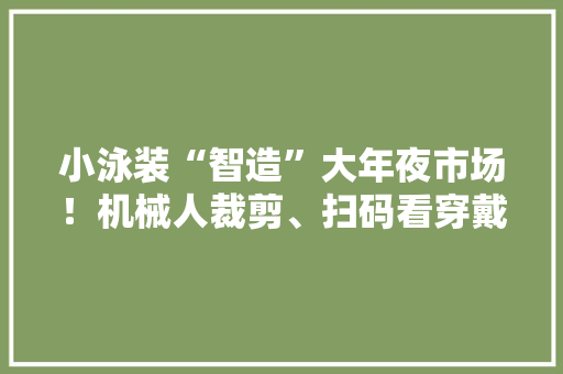 小泳装“智造”大年夜市场！机械人裁剪、扫码看穿戴效果...订单飙升→
