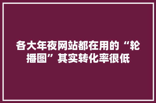 各大年夜网站都在用的“轮播图”其实转化率很低