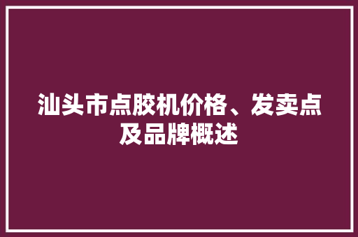 汕头市点胶机价格、发卖点及品牌概述