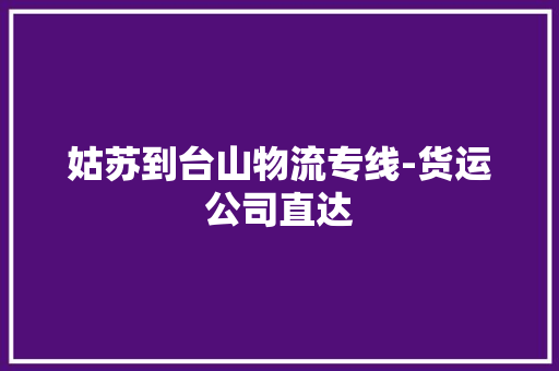 姑苏到台山物流专线-货运公司直达