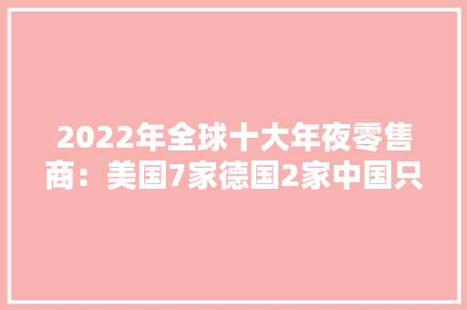 2022年全球十大年夜零售商：美国7家德国2家中国只有1家上榜