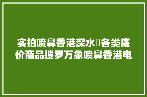 实拍喷鼻香港深水埗各类廉价商品搜罗万象喷鼻香港电子市场的心脏地带