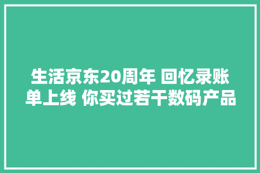 生活京东20周年 回忆录账单上线 你买过若干数码产品？
