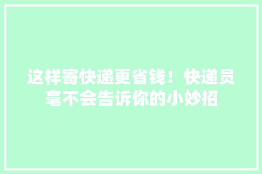 这样寄快递更省钱！快递员毫不会告诉你的小妙招