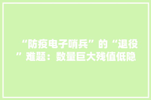 “防疫电子哨兵”的“退役”难题：数量巨大残值低隐私信息很棘手……
