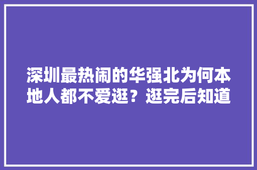 深圳最热闹的华强北为何本地人都不爱逛？逛完后知道了原因