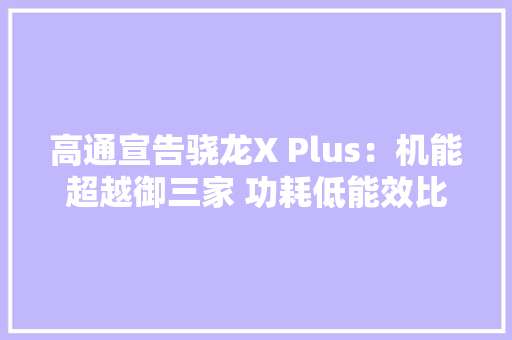 高通宣告骁龙X Plus：机能超越御三家 功耗低能效比高