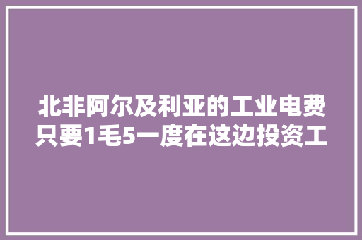 北非阿尔及利亚的工业电费只要1毛5一度在这边投资工厂合适吗？