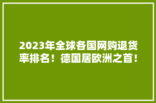 2023年全球各国网购退货率排名！德国居欧洲之首！