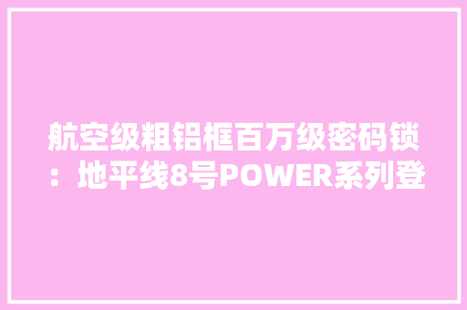航空级粗铝框百万级密码锁：地平线8号POWER系列登机箱体验