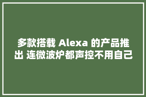 多款搭载 Alexa 的产品推出 连微波炉都声控不用自己按啦