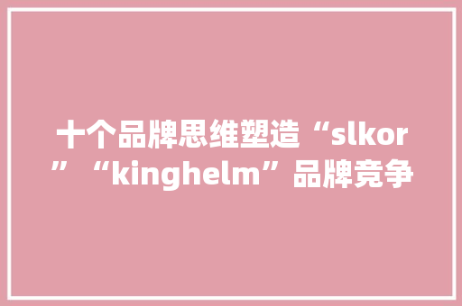 十个品牌思维塑造“slkor”“kinghelm”品牌竞争优势