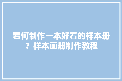 若何制作一本好看的样本册？样本画册制作教程