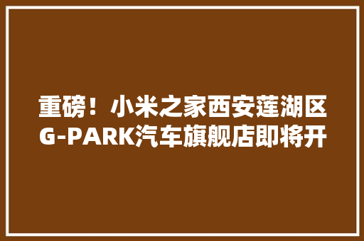 重磅！小米之家西安莲湖区G-PARK汽车旗舰店即将开业