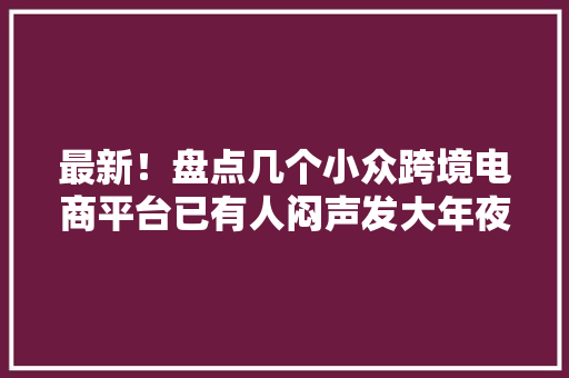 最新！盘点几个小众跨境电商平台已有人闷声发大年夜财