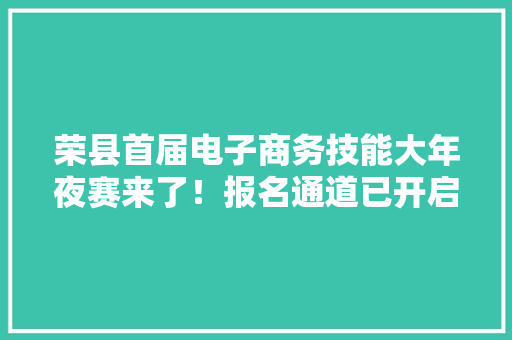 荣县首届电子商务技能大年夜赛来了！报名通道已开启