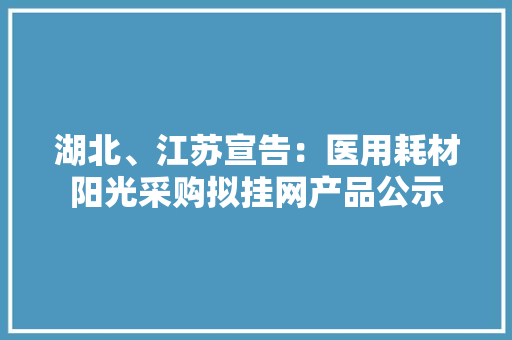 湖北、江苏宣告：医用耗材阳光采购拟挂网产品公示