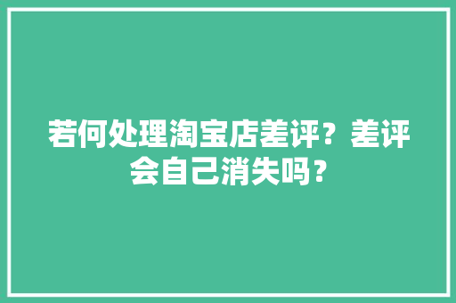 若何处理淘宝店差评？差评会自己消失吗？