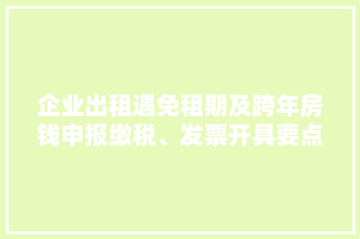 企业出租遇免租期及跨年房钱申报缴税、发票开具要点一文梳理