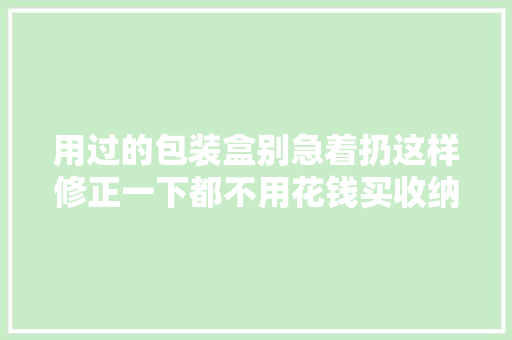 用过的包装盒别急着扔这样修正一下都不用花钱买收纳盒了！