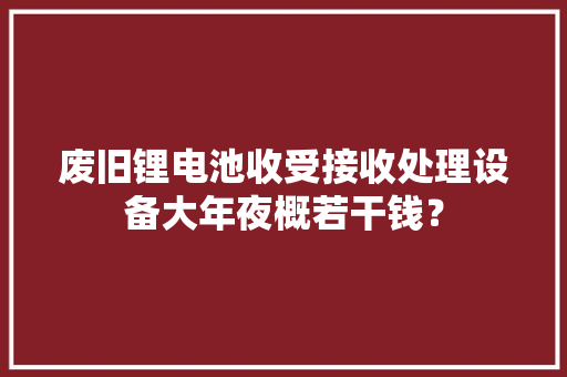 废旧锂电池收受接收处理设备大年夜概若干钱？