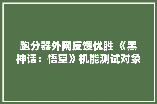 跑分器外网反馈优胜 《黑神话：悟空》机能测试对象宣告