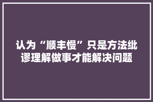 认为“顺丰慢”只是方法纰谬理解做事才能解决问题